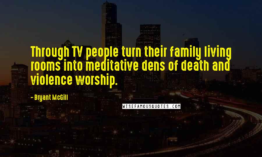 Bryant McGill Quotes: Through TV people turn their family living rooms into meditative dens of death and violence worship.