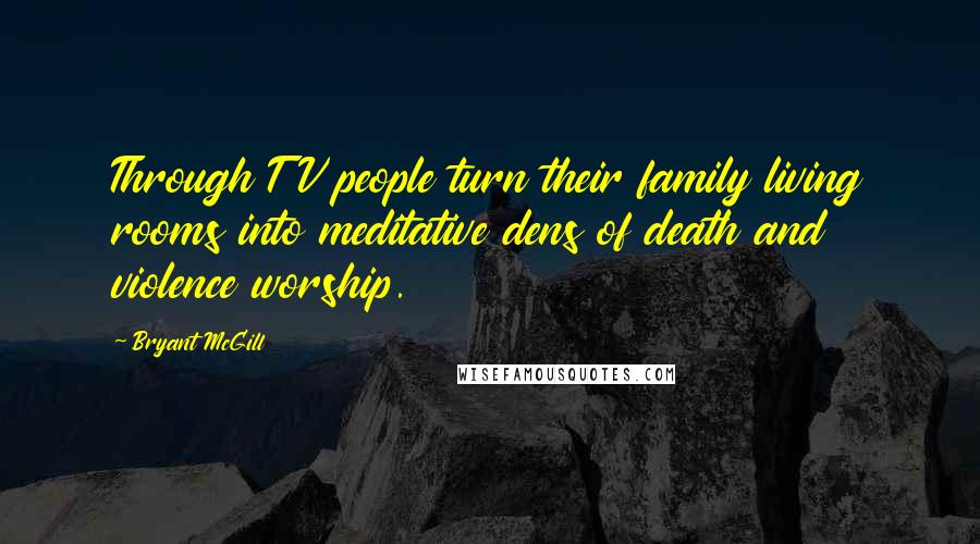 Bryant McGill Quotes: Through TV people turn their family living rooms into meditative dens of death and violence worship.