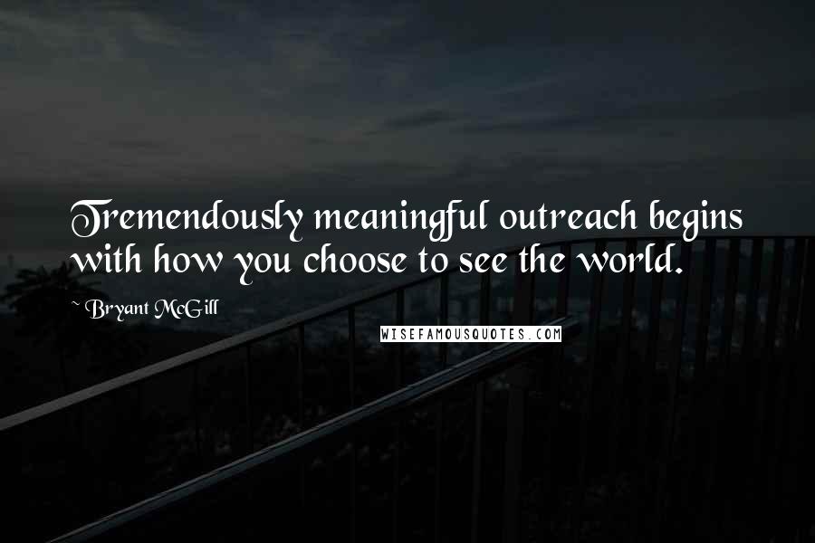 Bryant McGill Quotes: Tremendously meaningful outreach begins with how you choose to see the world.