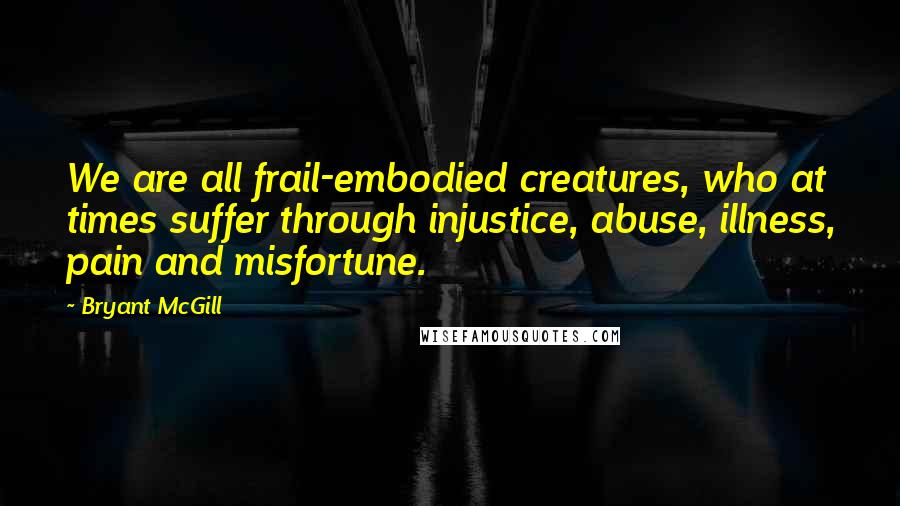 Bryant McGill Quotes: We are all frail-embodied creatures, who at times suffer through injustice, abuse, illness, pain and misfortune.