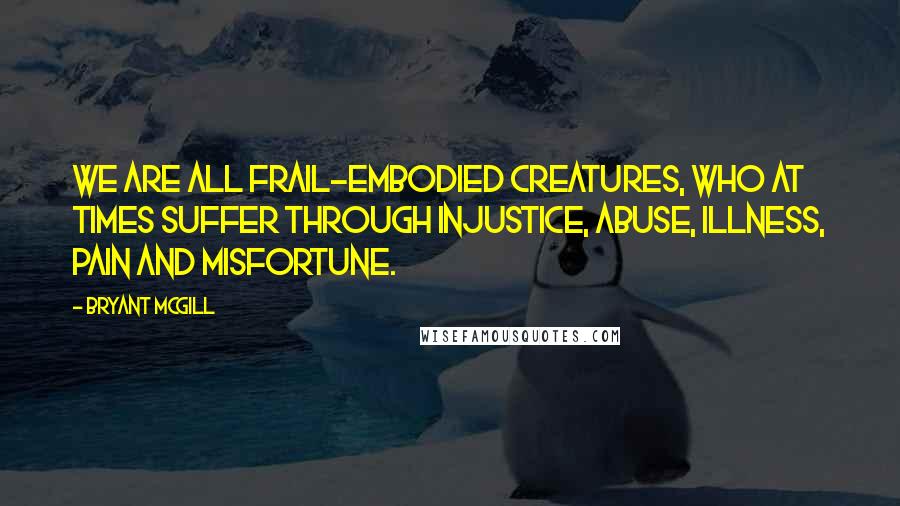 Bryant McGill Quotes: We are all frail-embodied creatures, who at times suffer through injustice, abuse, illness, pain and misfortune.