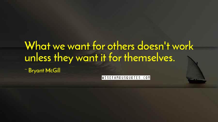 Bryant McGill Quotes: What we want for others doesn't work unless they want it for themselves.