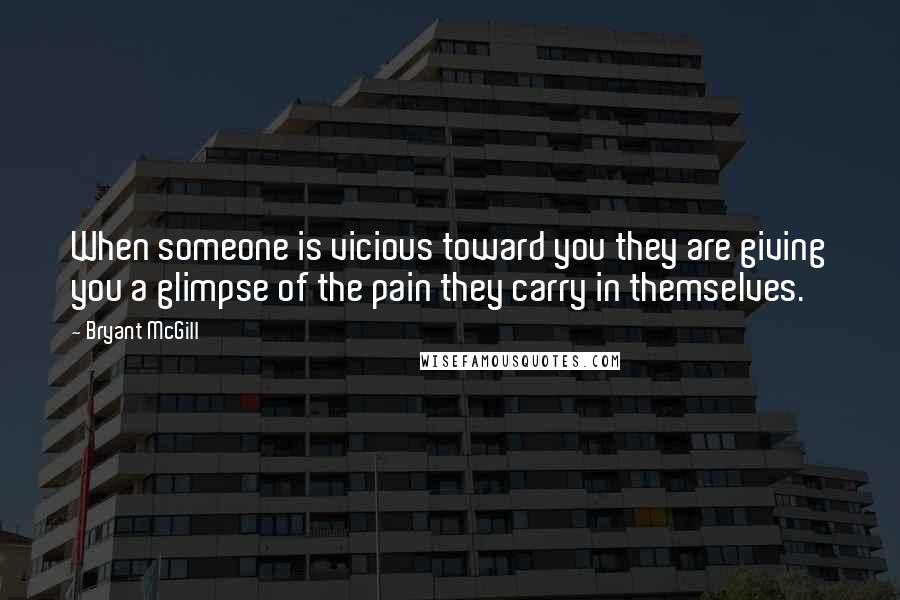 Bryant McGill Quotes: When someone is vicious toward you they are giving you a glimpse of the pain they carry in themselves.