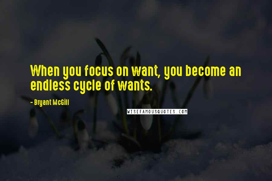 Bryant McGill Quotes: When you focus on want, you become an endless cycle of wants.