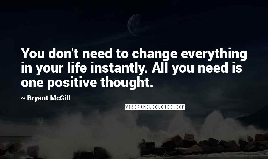 Bryant McGill Quotes: You don't need to change everything in your life instantly. All you need is one positive thought.