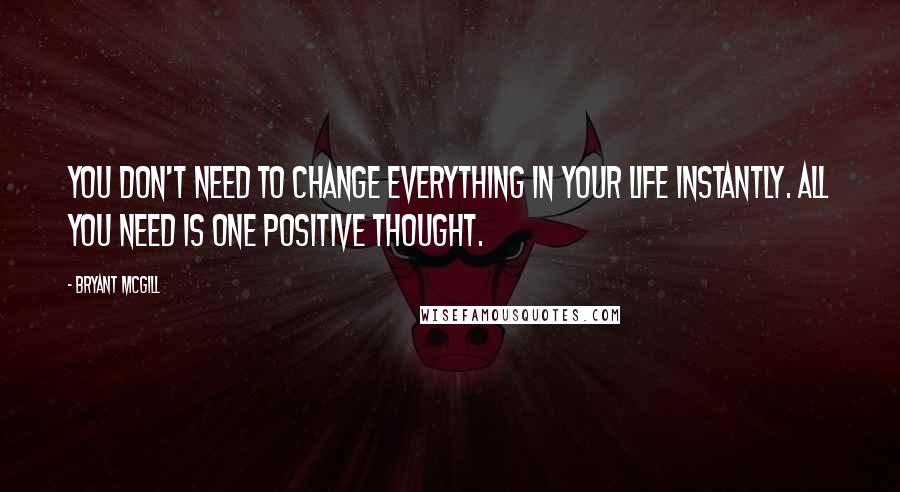 Bryant McGill Quotes: You don't need to change everything in your life instantly. All you need is one positive thought.