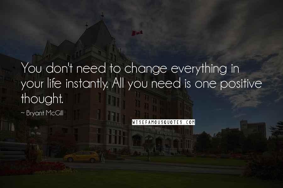 Bryant McGill Quotes: You don't need to change everything in your life instantly. All you need is one positive thought.