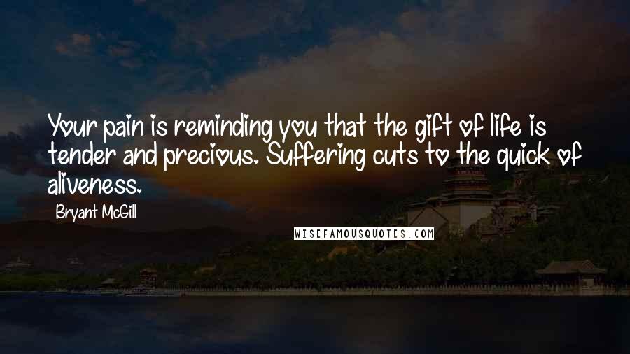 Bryant McGill Quotes: Your pain is reminding you that the gift of life is tender and precious. Suffering cuts to the quick of aliveness.