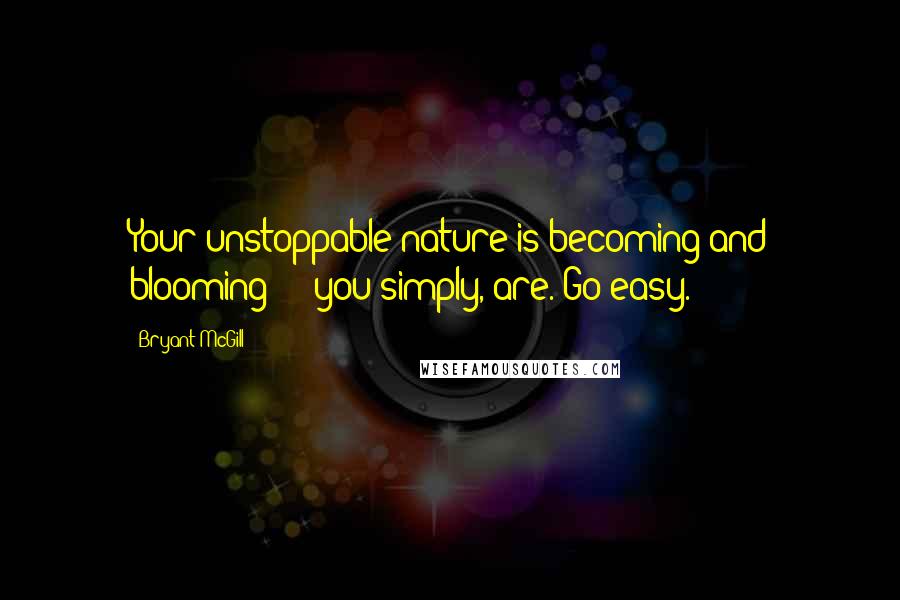 Bryant McGill Quotes: Your unstoppable nature is becoming and blooming  -  you simply, are. Go easy.