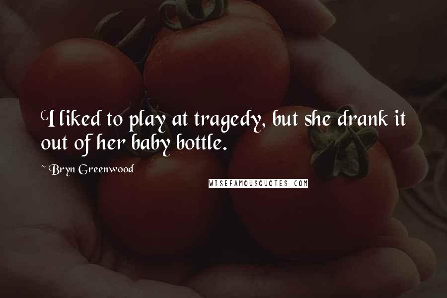 Bryn Greenwood Quotes: I liked to play at tragedy, but she drank it out of her baby bottle.