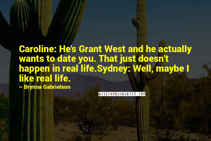 Brynna Gabrielson Quotes: Caroline: He's Grant West and he actually wants to date you. That just doesn't happen in real life.Sydney: Well, maybe I like real life.