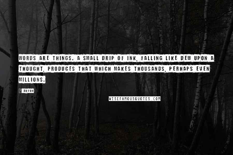 Bryon Quotes: Words are things. A small drip of ink, falling like dew upon a thought, produces that which makes thousands, perhaps even millions.