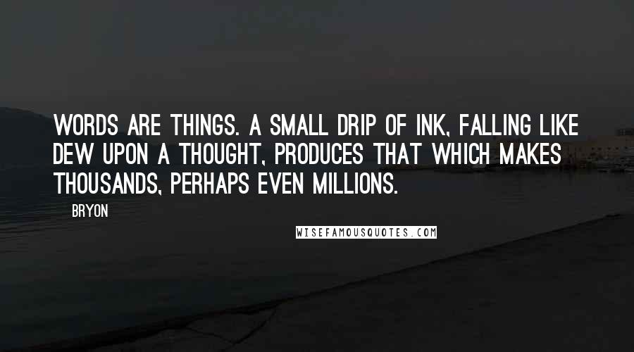 Bryon Quotes: Words are things. A small drip of ink, falling like dew upon a thought, produces that which makes thousands, perhaps even millions.