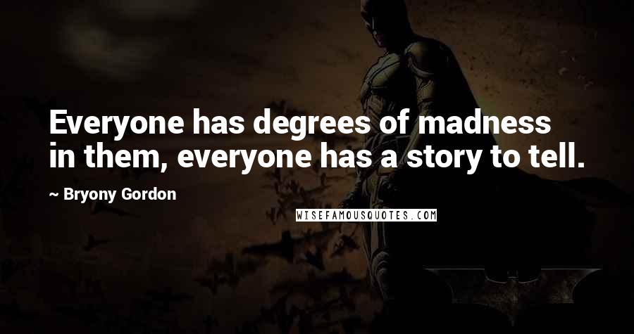 Bryony Gordon Quotes: Everyone has degrees of madness in them, everyone has a story to tell.