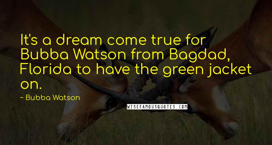 Bubba Watson Quotes: It's a dream come true for Bubba Watson from Bagdad, Florida to have the green jacket on.