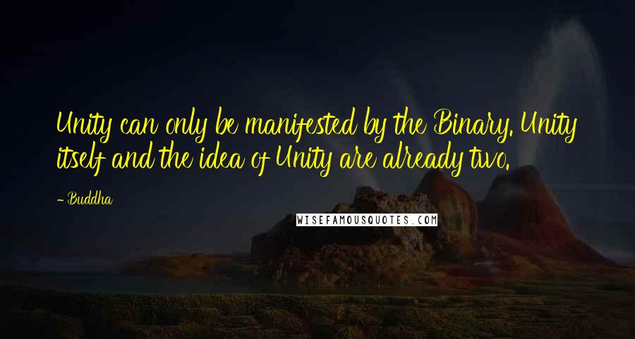 Buddha Quotes: Unity can only be manifested by the Binary. Unity itself and the idea of Unity are already two.