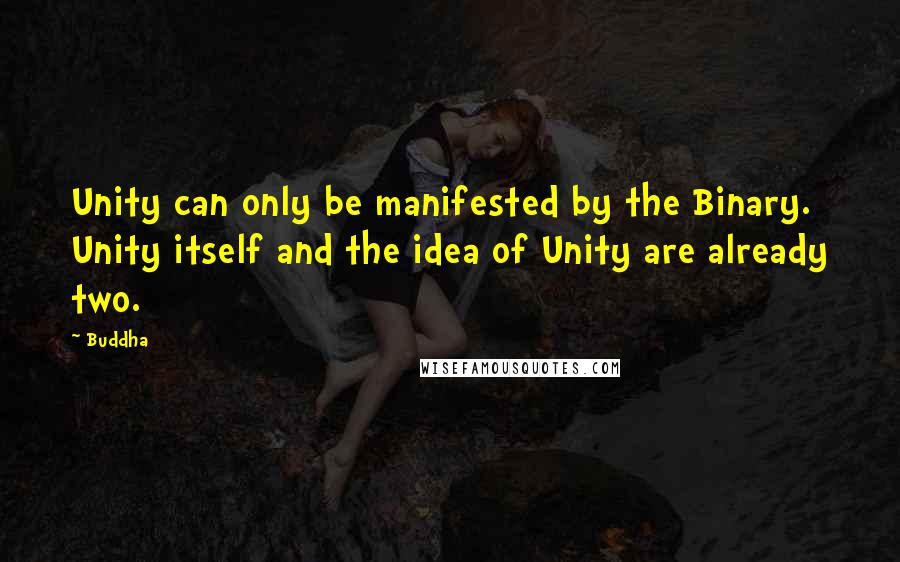 Buddha Quotes: Unity can only be manifested by the Binary. Unity itself and the idea of Unity are already two.