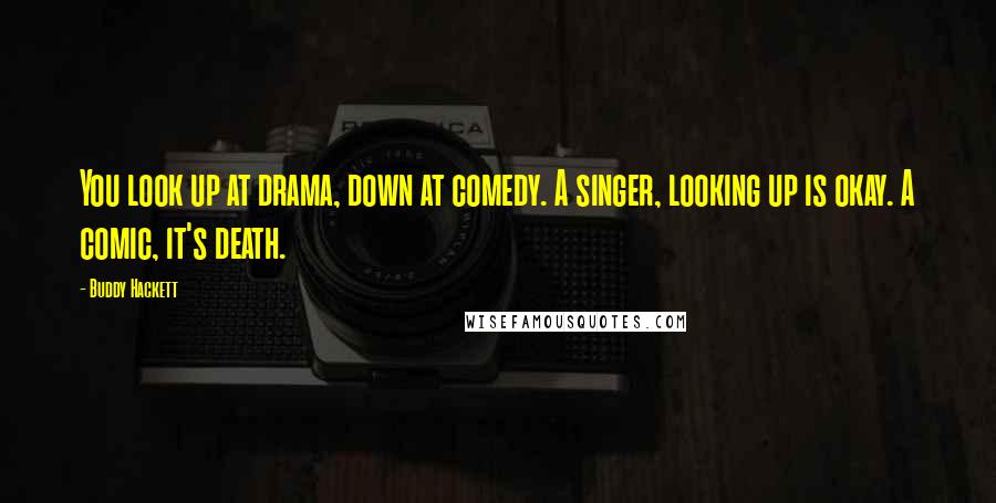 Buddy Hackett Quotes: You look up at drama, down at comedy. A singer, looking up is okay. A comic, it's death.