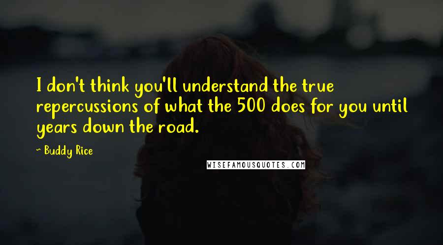 Buddy Rice Quotes: I don't think you'll understand the true repercussions of what the 500 does for you until years down the road.