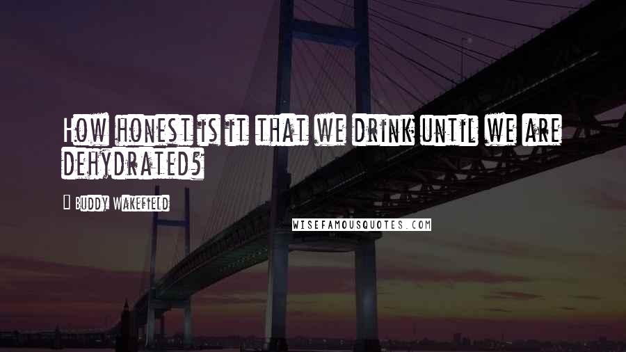 Buddy Wakefield Quotes: How honest is it that we drink until we are dehydrated?