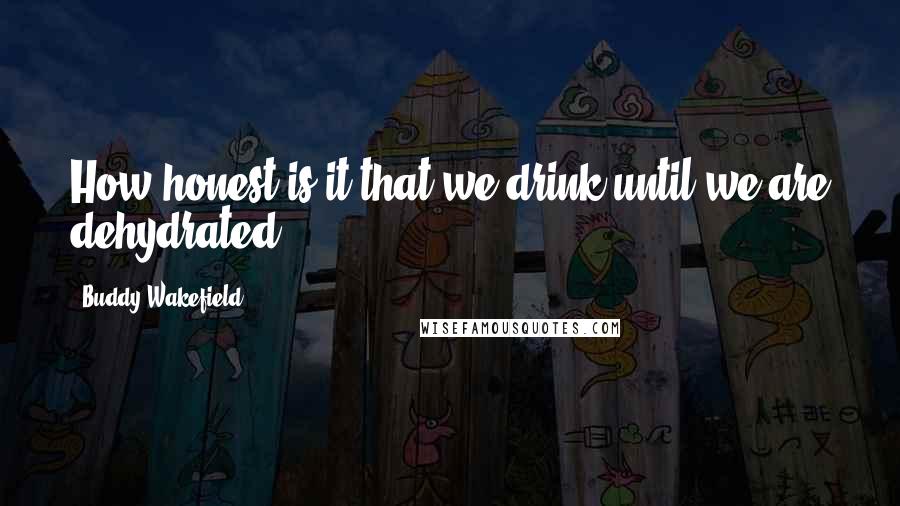 Buddy Wakefield Quotes: How honest is it that we drink until we are dehydrated?