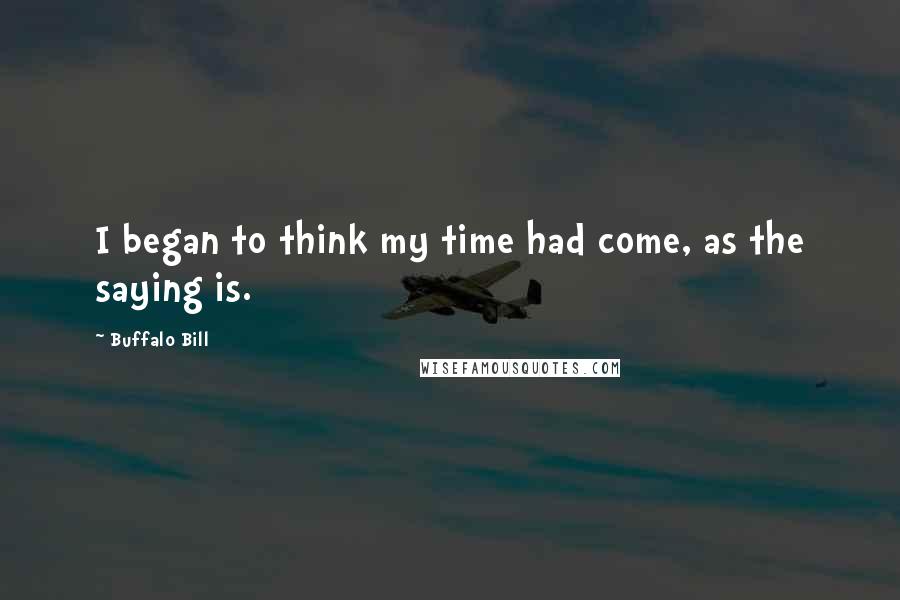 Buffalo Bill Quotes: I began to think my time had come, as the saying is.