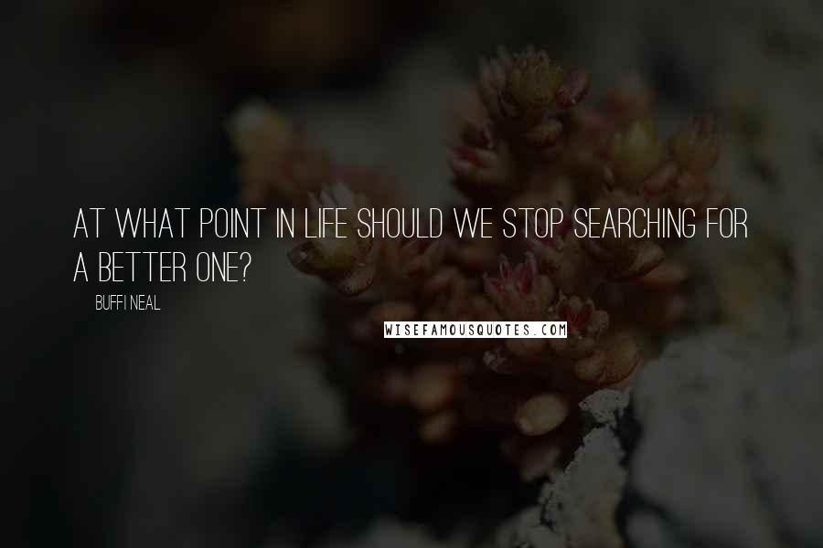 Buffi Neal Quotes: At what point in life should we stop searching for a better one?