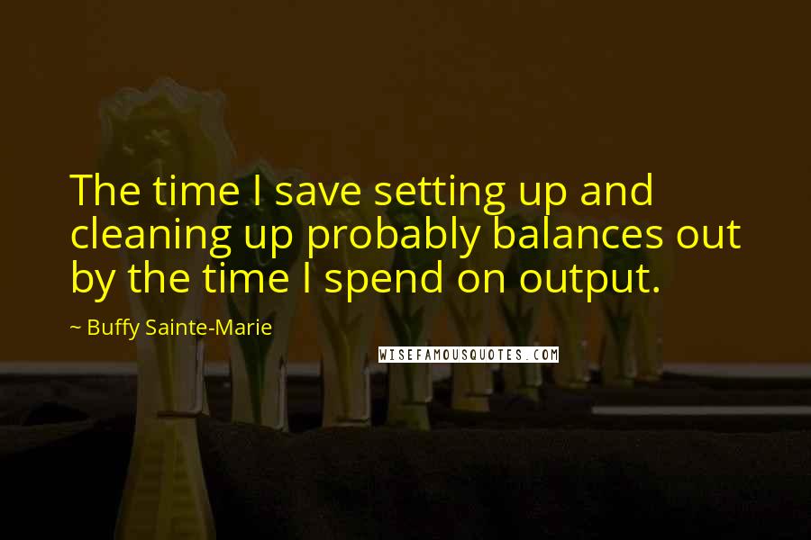 Buffy Sainte-Marie Quotes: The time I save setting up and cleaning up probably balances out by the time I spend on output.