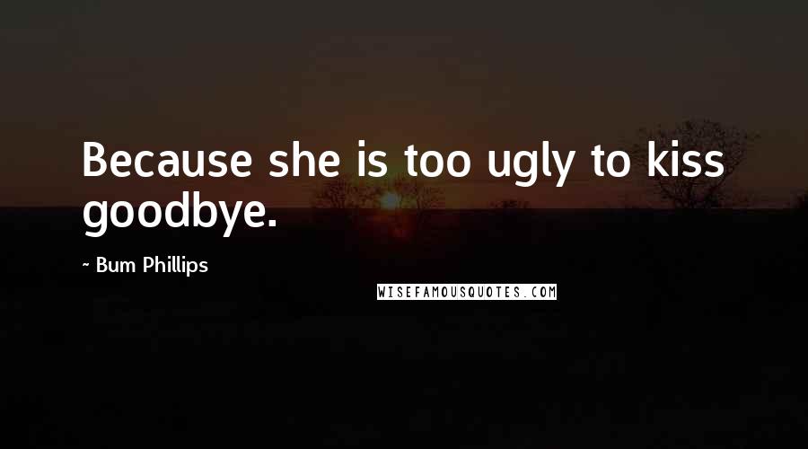 Bum Phillips Quotes: Because she is too ugly to kiss goodbye.