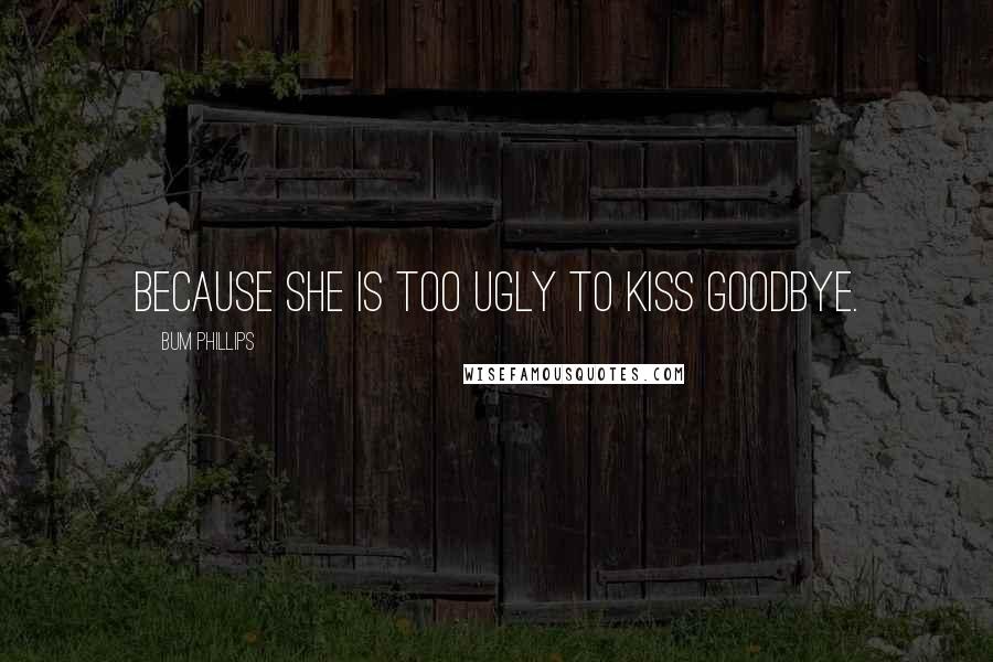 Bum Phillips Quotes: Because she is too ugly to kiss goodbye.