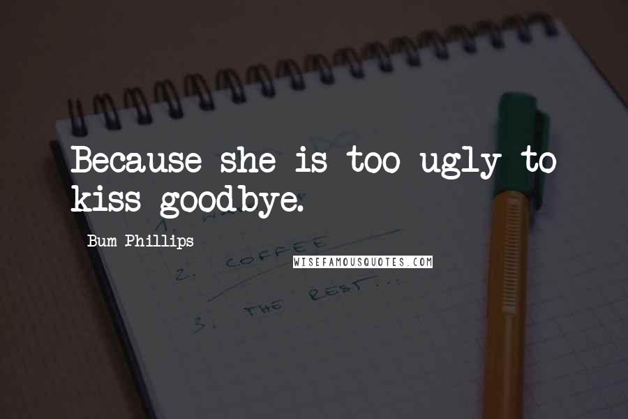 Bum Phillips Quotes: Because she is too ugly to kiss goodbye.