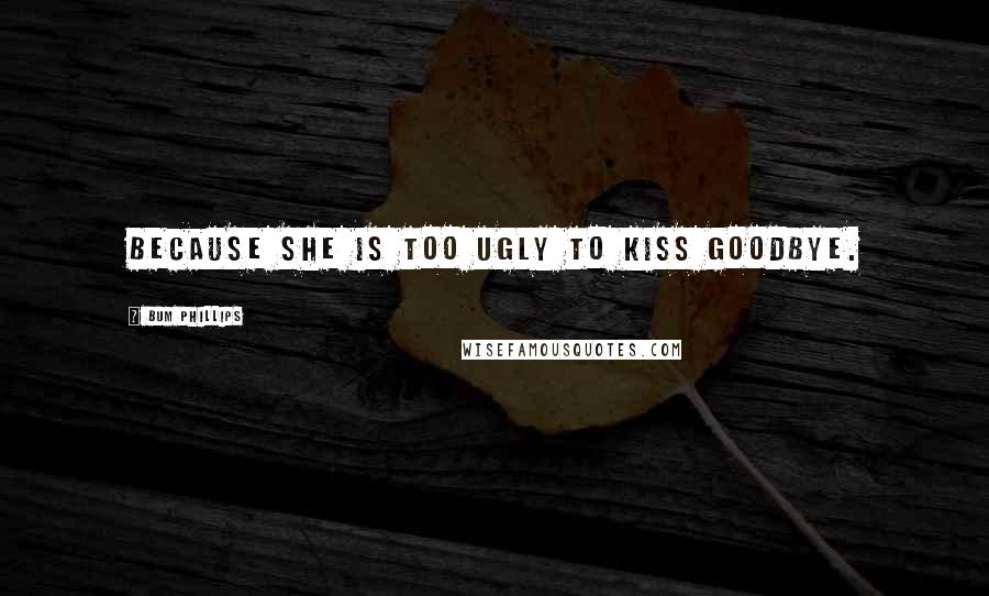 Bum Phillips Quotes: Because she is too ugly to kiss goodbye.