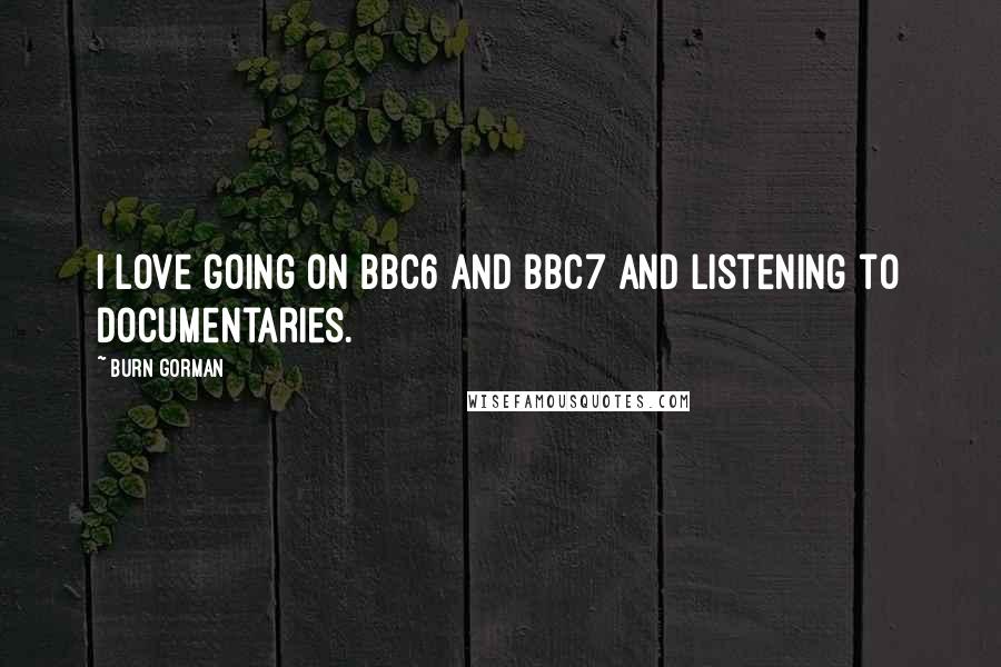 Burn Gorman Quotes: I love going on BBC6 and BBC7 and listening to documentaries.