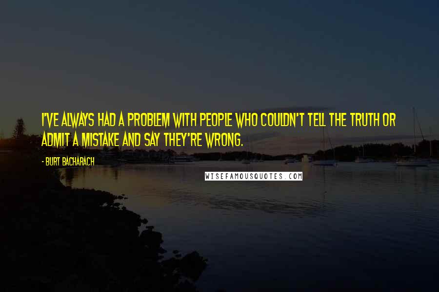 Burt Bacharach Quotes: I've always had a problem with people who couldn't tell the truth or admit a mistake and say they're wrong.