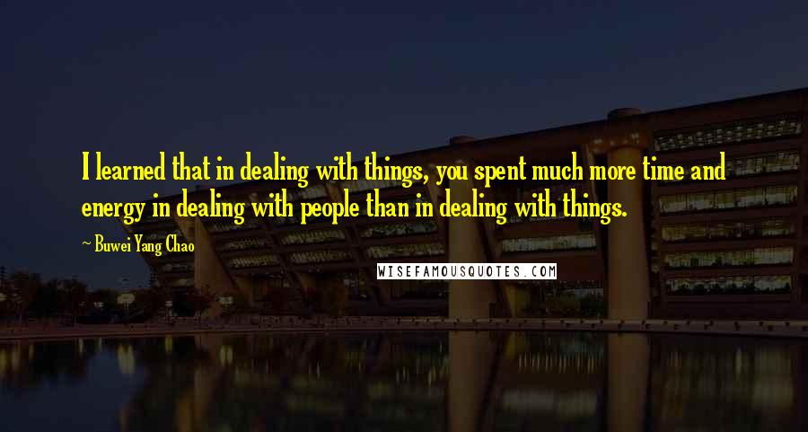 Buwei Yang Chao Quotes: I learned that in dealing with things, you spent much more time and energy in dealing with people than in dealing with things.