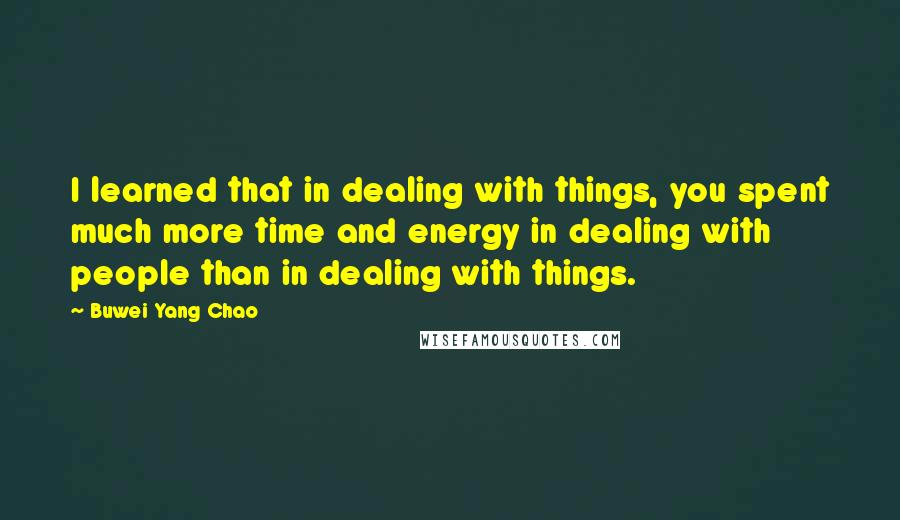 Buwei Yang Chao Quotes: I learned that in dealing with things, you spent much more time and energy in dealing with people than in dealing with things.