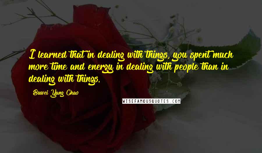 Buwei Yang Chao Quotes: I learned that in dealing with things, you spent much more time and energy in dealing with people than in dealing with things.