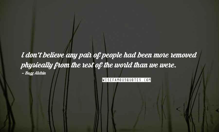 Buzz Aldrin Quotes: I don't believe any pair of people had been more removed physically from the rest of the world than we were.