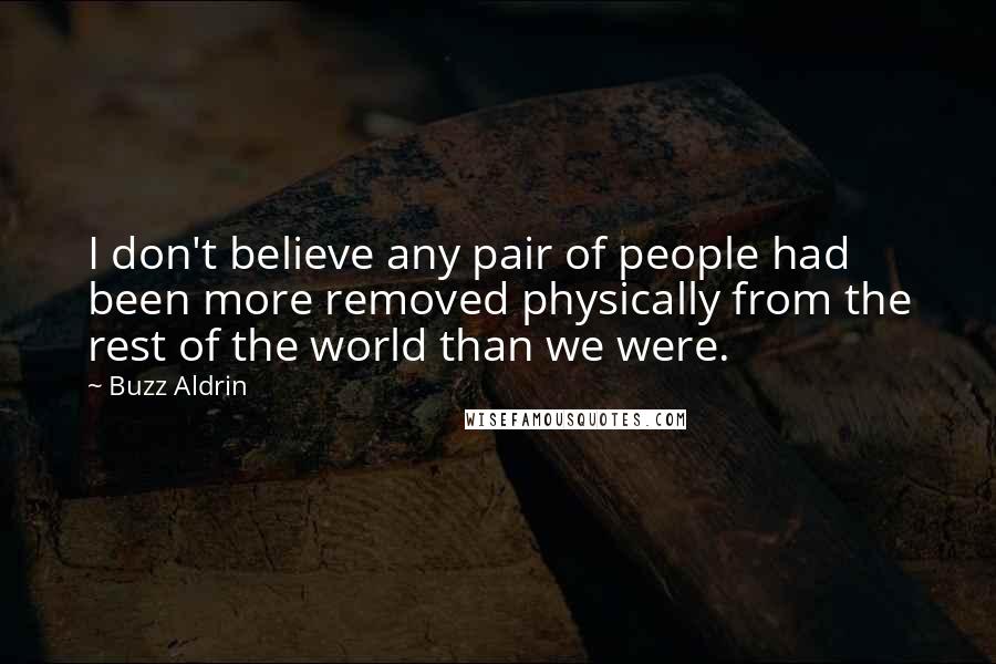 Buzz Aldrin Quotes: I don't believe any pair of people had been more removed physically from the rest of the world than we were.