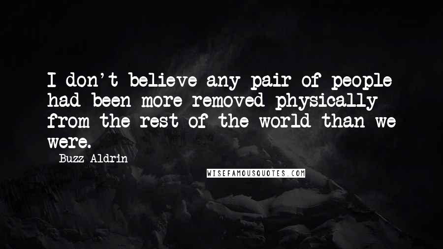 Buzz Aldrin Quotes: I don't believe any pair of people had been more removed physically from the rest of the world than we were.