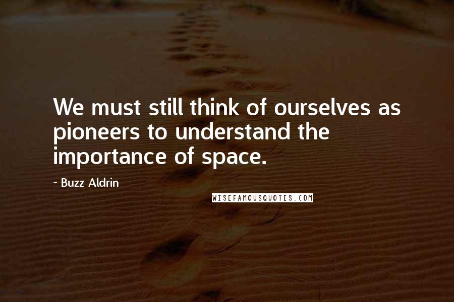 Buzz Aldrin Quotes: We must still think of ourselves as pioneers to understand the importance of space.