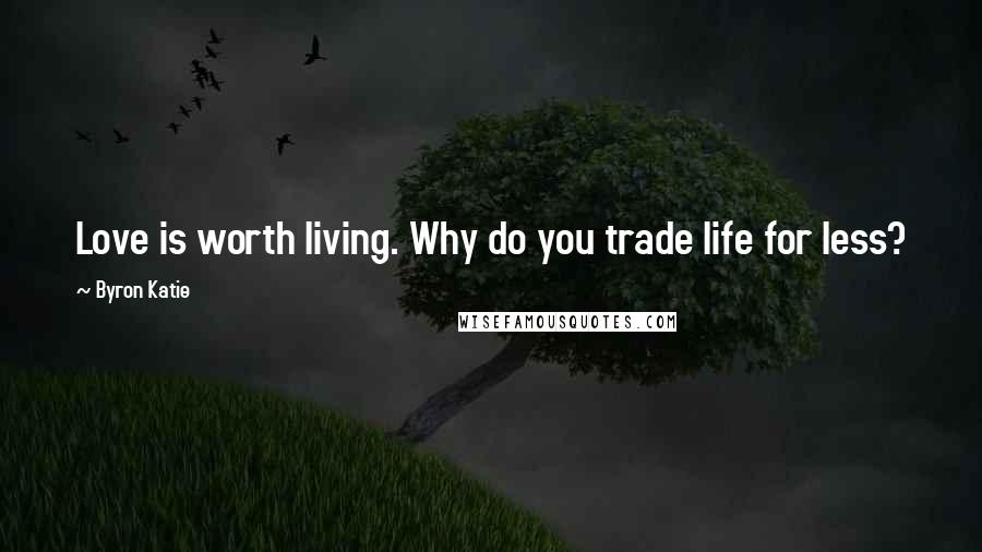 Byron Katie Quotes: Love is worth living. Why do you trade life for less?