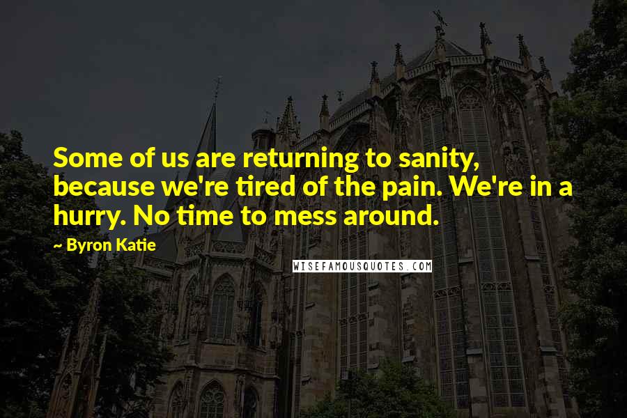 Byron Katie Quotes: Some of us are returning to sanity, because we're tired of the pain. We're in a hurry. No time to mess around.