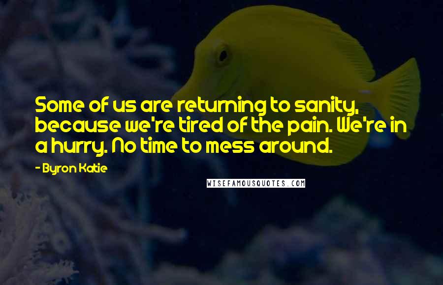 Byron Katie Quotes: Some of us are returning to sanity, because we're tired of the pain. We're in a hurry. No time to mess around.