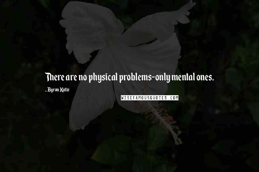 Byron Katie Quotes: There are no physical problems-only mental ones.