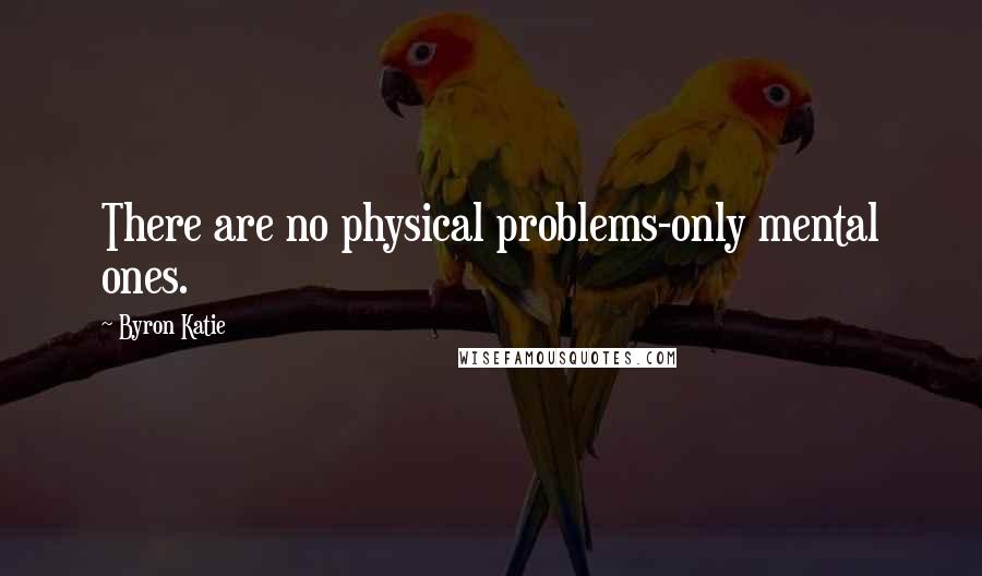 Byron Katie Quotes: There are no physical problems-only mental ones.