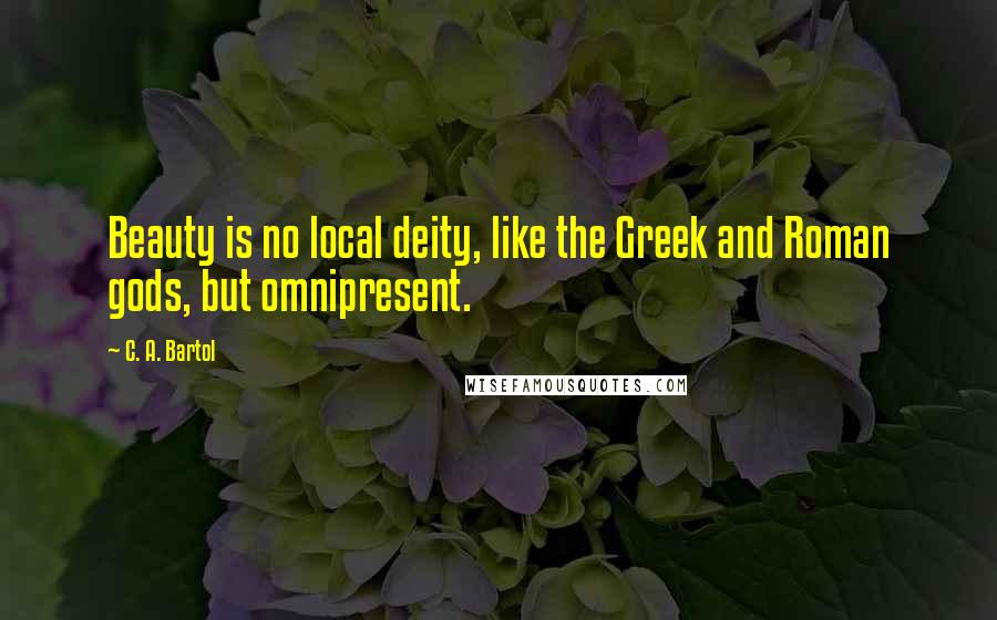 C. A. Bartol Quotes: Beauty is no local deity, like the Greek and Roman gods, but omnipresent.