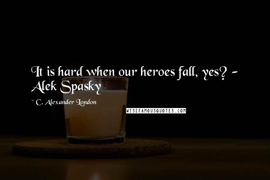 C. Alexander London Quotes: It is hard when our heroes fall, yes? - Alek Spasky