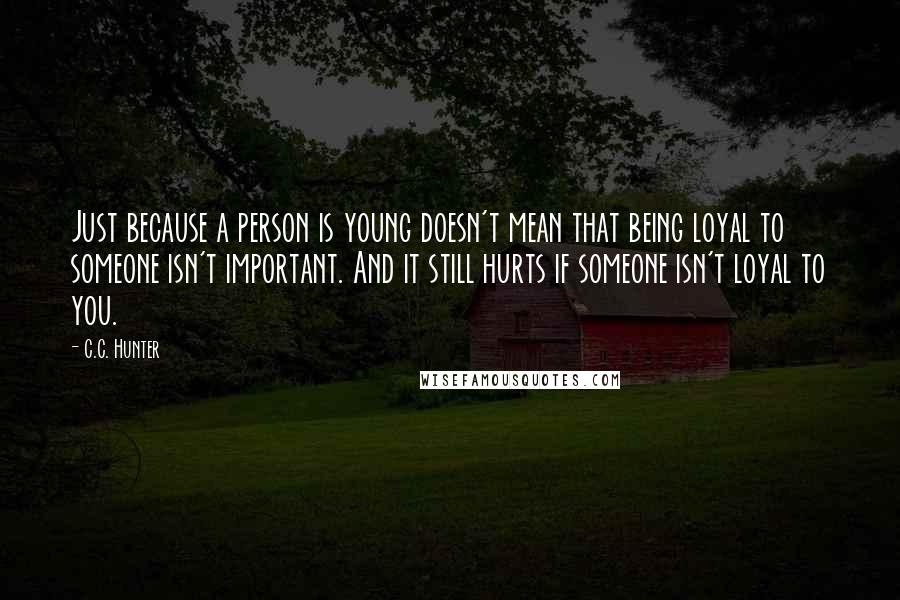 C.C. Hunter Quotes: Just because a person is young doesn't mean that being loyal to someone isn't important. And it still hurts if someone isn't loyal to you.