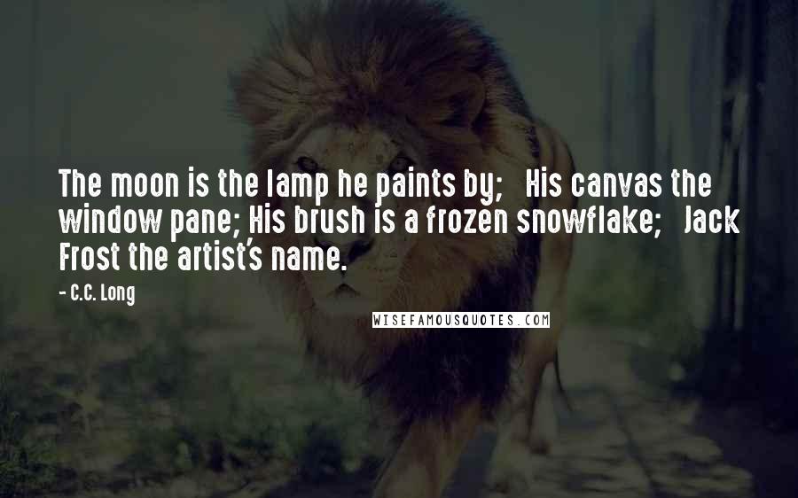 C.C. Long Quotes: The moon is the lamp he paints by;   His canvas the window pane; His brush is a frozen snowflake;   Jack Frost the artist's name.